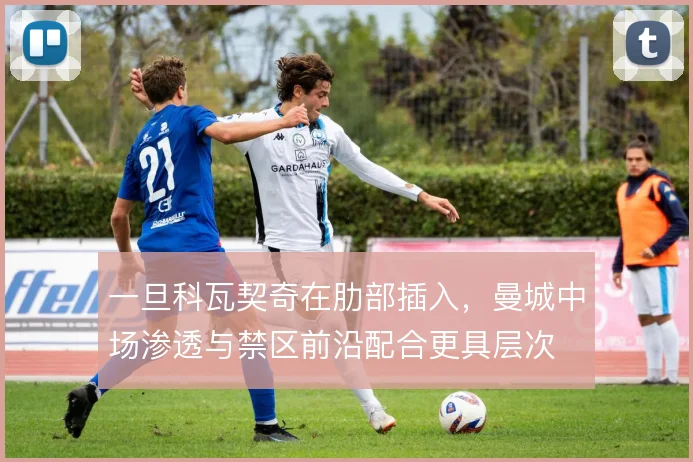 一旦科瓦契奇在肋部插入，曼城中场渗透与禁区前沿配合更具层次