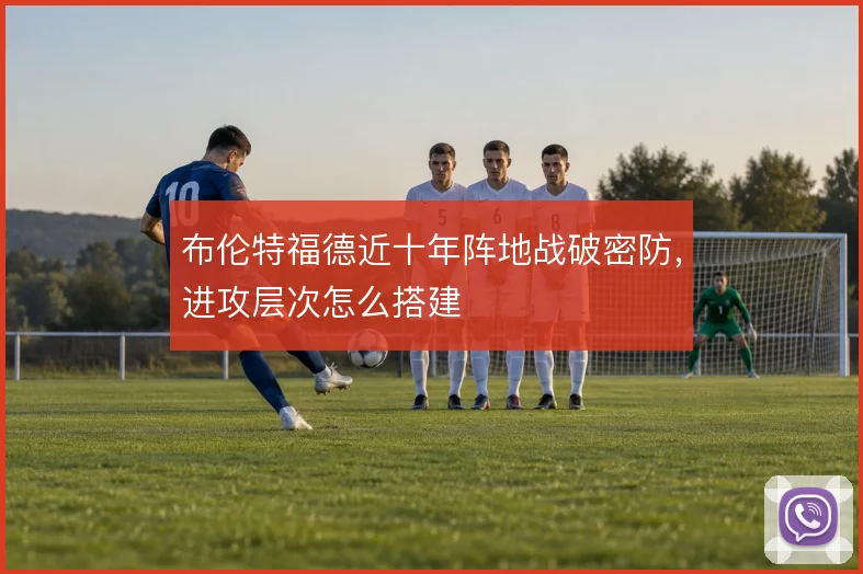 布伦特福德近十年阵地战破密防，进攻层次怎么搭建