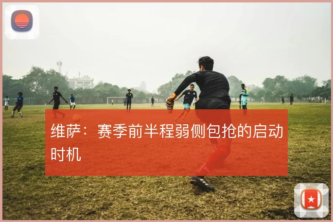 维萨：赛季前半程弱侧包抢的启动时机