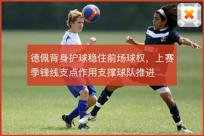 德佩背身护球稳住前场球权，上赛季锋线支点作用支撑球队推进
