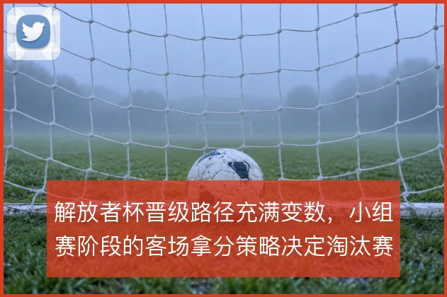 解放者杯晋级路径充满变数，小组赛阶段的客场拿分策略决定淘汰赛走向