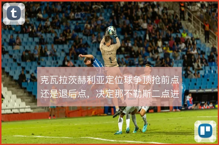 克瓦拉茨赫利亚定位球争顶抢前点还是退后点，决定那不勒斯二点进攻效率