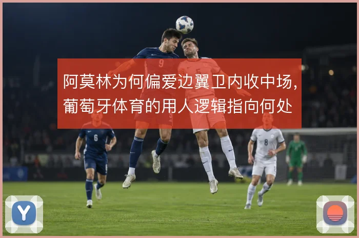 阿莫林为何偏爱边翼卫内收中场,葡萄牙体育的用人逻辑指向何处