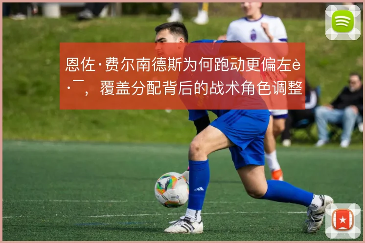 恩佐·费尔南德斯为何跑动更偏左路，覆盖分配背后的战术角色调整