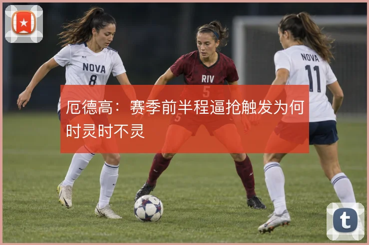 厄德高：赛季前半程逼抢触发为何时灵时不灵