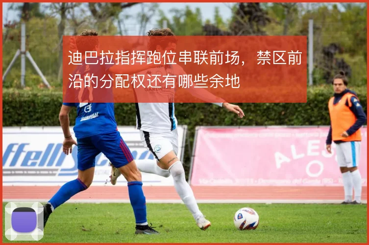 迪巴拉指挥跑位串联前场，禁区前沿的分配权还有哪些余地