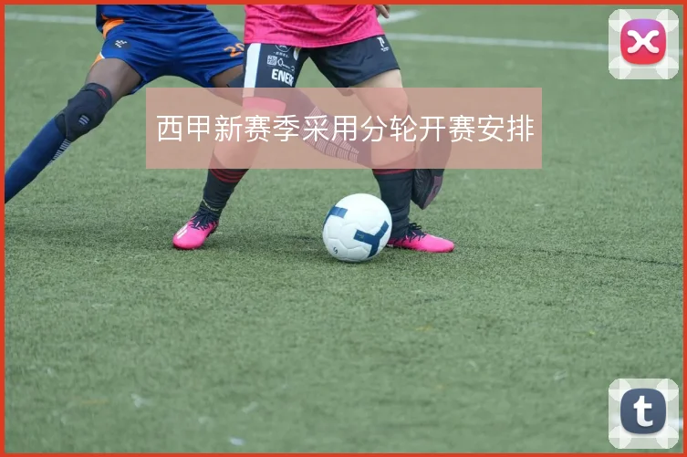 西甲新赛季采用分轮开赛安排