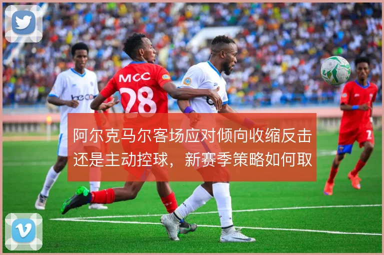 阿尔克马尔客场应对倾向收缩反击还是主动控球，新赛季策略如何取舍