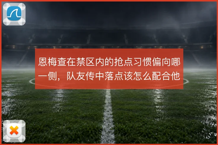 恩梅查在禁区内的抢点习惯偏向哪一侧，队友传中落点该怎么配合他的启动