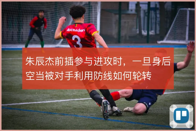 朱辰杰前插参与进攻时,一旦身后空当被对手利用防线如何轮转