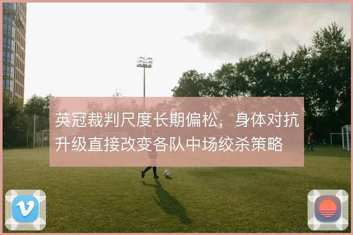 英冠裁判尺度长期偏松，身体对抗升级直接改变各队中场绞杀策略