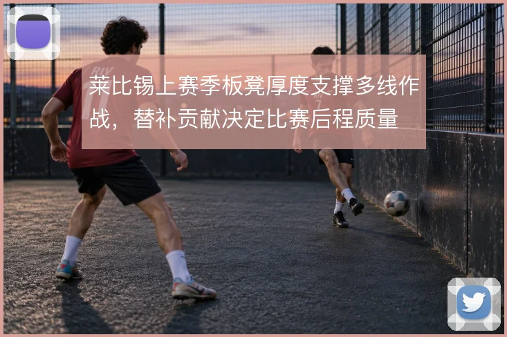 莱比锡上赛季板凳厚度支撑多线作战，替补贡献决定比赛后程质量
