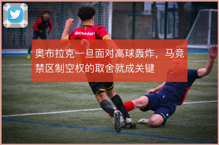 奥布拉克一旦面对高球轰炸，马竞禁区制空权的取舍就成关键
