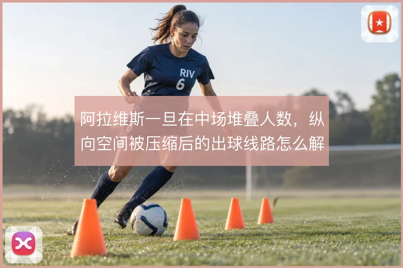 阿拉维斯一旦在中场堆叠人数，纵向空间被压缩后的出球线路怎么解