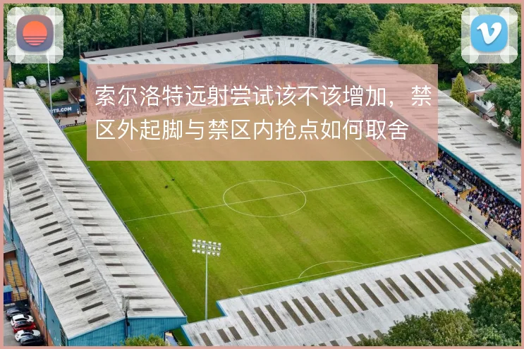 索尔洛特远射尝试该不该增加，禁区外起脚与禁区内抢点如何取舍