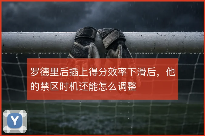 罗德里后插上得分效率下滑后,他的禁区时机还能怎么调整