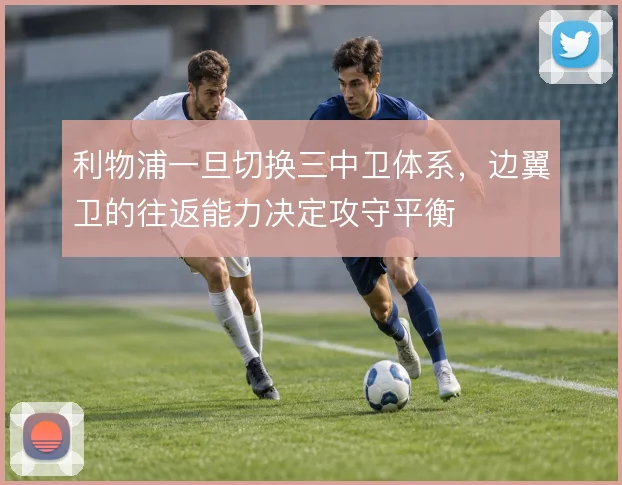 利物浦一旦切换三中卫体系，边翼卫的往返能力决定攻守平衡