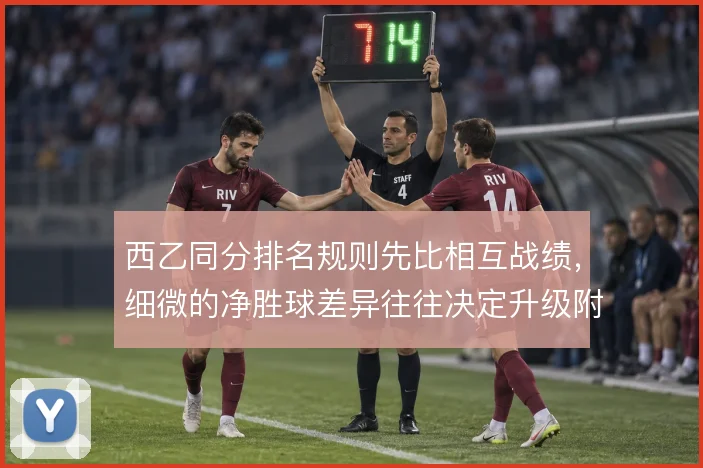 西乙同分排名规则先比相互战绩,细微的净胜球差异往往决定升级附加赛席位