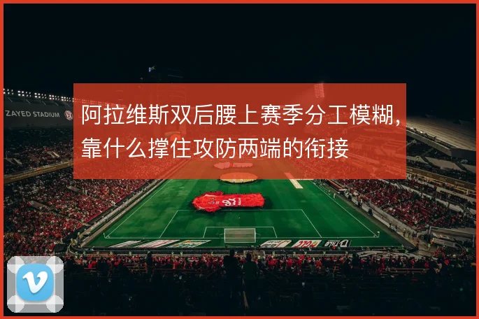 阿拉维斯双后腰上赛季分工模糊,靠什么撑住攻防两端的衔接