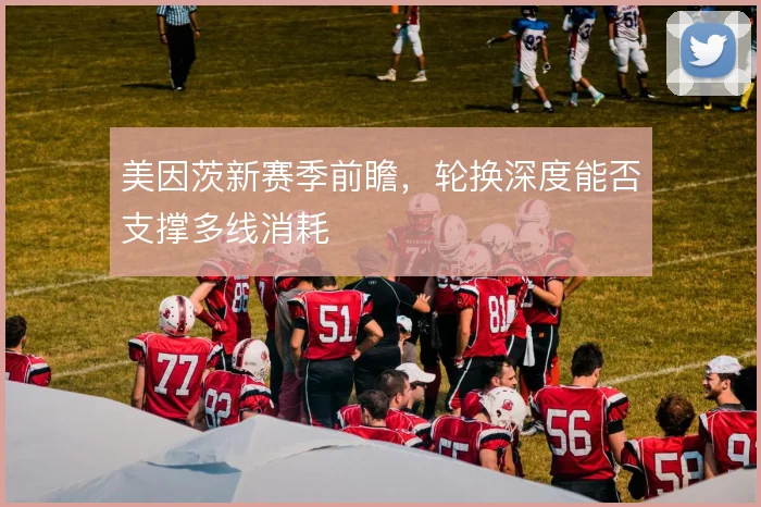 美因茨新赛季前瞻,轮换深度能否支撑多线消耗