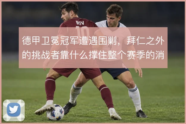 德甲卫冕冠军遭遇围剿,拜仁之外的挑战者靠什么撑住整个赛季的消耗