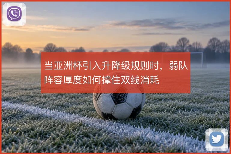 当亚洲杯引入升降级规则时，弱队阵容厚度如何撑住双线消耗