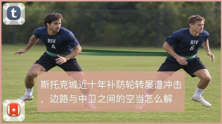 斯托克城近十年补防轮转屡遭冲击,边路与中卫之间的空当怎么解