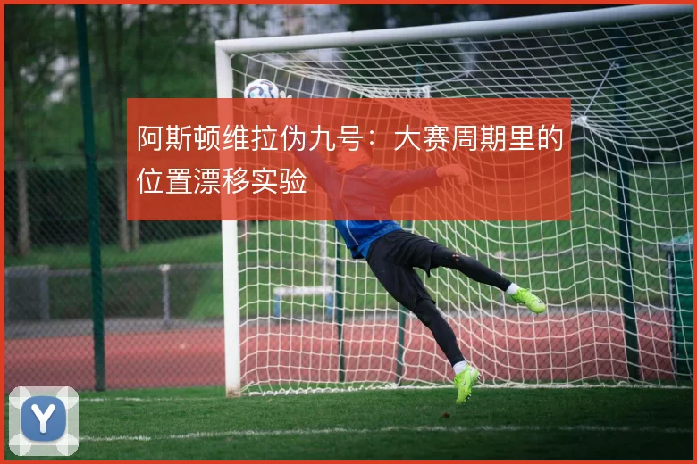 阿斯顿维拉伪九号：大赛周期里的位置漂移实验