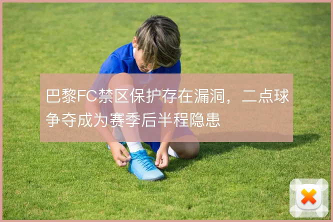 巴黎FC禁区保护存在漏洞,二点球争夺成为赛季后半程隐患