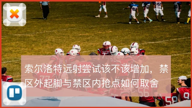 索尔洛特远射尝试该不该增加，禁区外起脚与禁区内抢点如何取舍