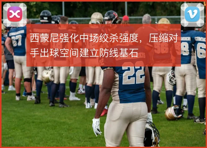 西蒙尼强化中场绞杀强度，压缩对手出球空间建立防线基石