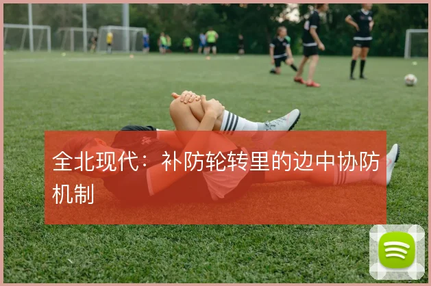 全北现代：补防轮转里的边中协防机制