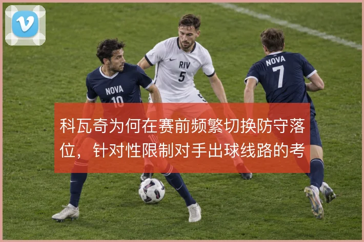 科瓦奇为何在赛前频繁切换防守落位，针对性限制对手出球线路的考量