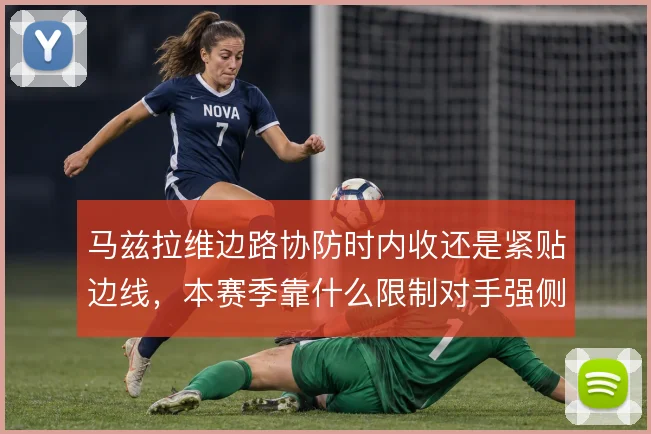 马兹拉维边路协防时内收还是紧贴边线,本赛季靠什么限制对手强侧