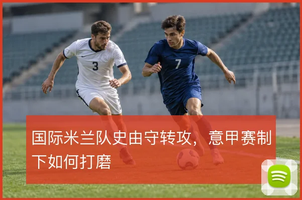 国际米兰队史由守转攻，意甲赛制下如何打磨