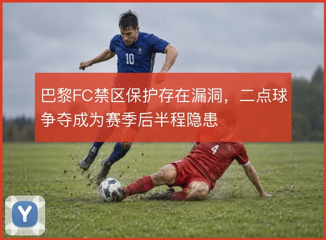 巴黎FC禁区保护存在漏洞，二点球争夺成为赛季后半程隐患