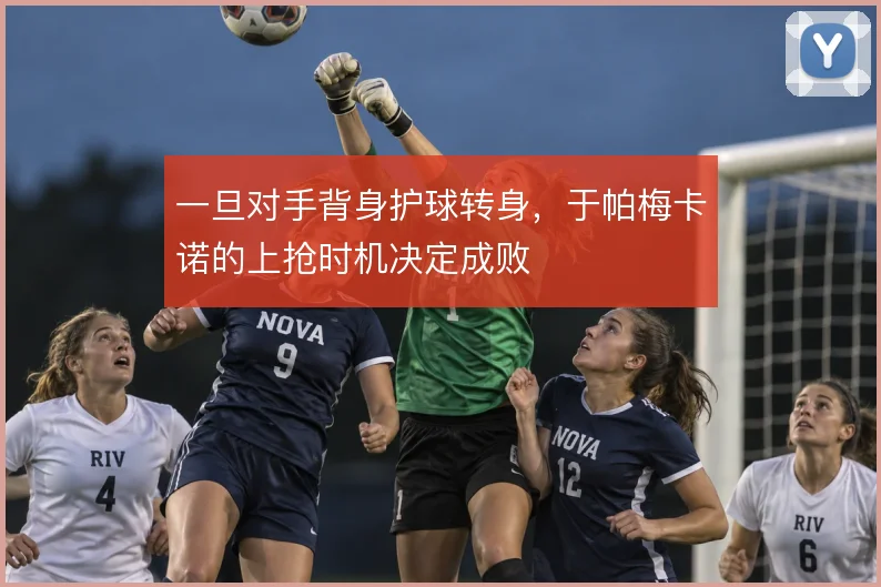 一旦对手背身护球转身，于帕梅卡诺的上抢时机决定成败