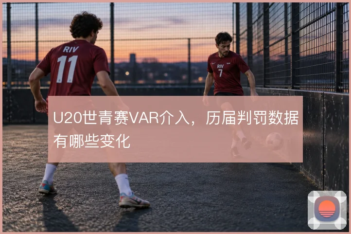 U20世青赛VAR介入，历届判罚数据有哪些变化