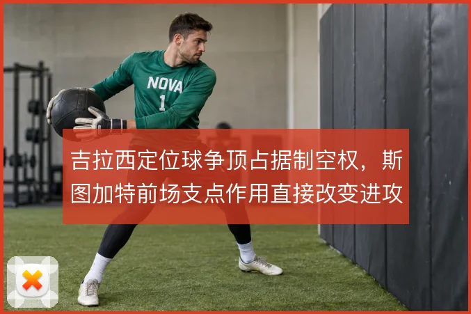 吉拉西定位球争顶占据制空权,斯图加特前场支点作用直接改变进攻方式