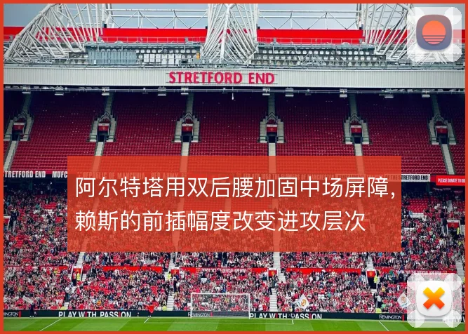 阿尔特塔用双后腰加固中场屏障,赖斯的前插幅度改变进攻层次