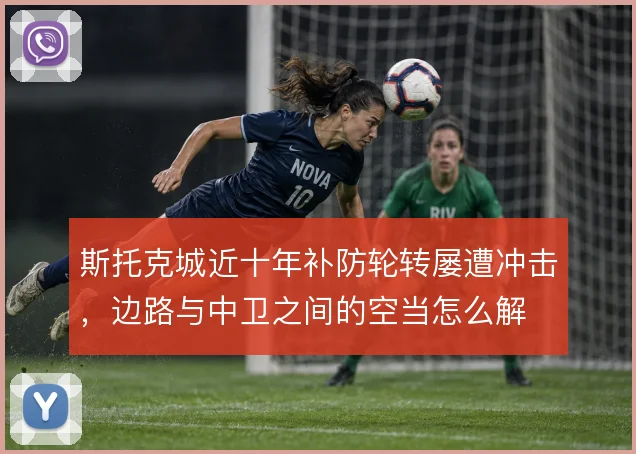 斯托克城近十年补防轮转屡遭冲击，边路与中卫之间的空当怎么解