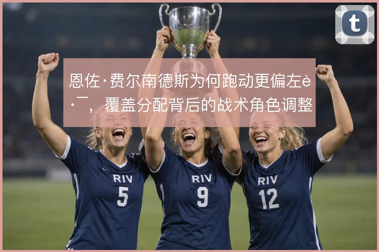 恩佐·费尔南德斯为何跑动更偏左路，覆盖分配背后的战术角色调整