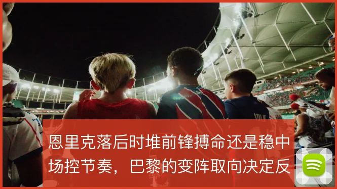 恩里克落后时堆前锋搏命还是稳中场控节奏,巴黎的变阵取向决定反扑质量