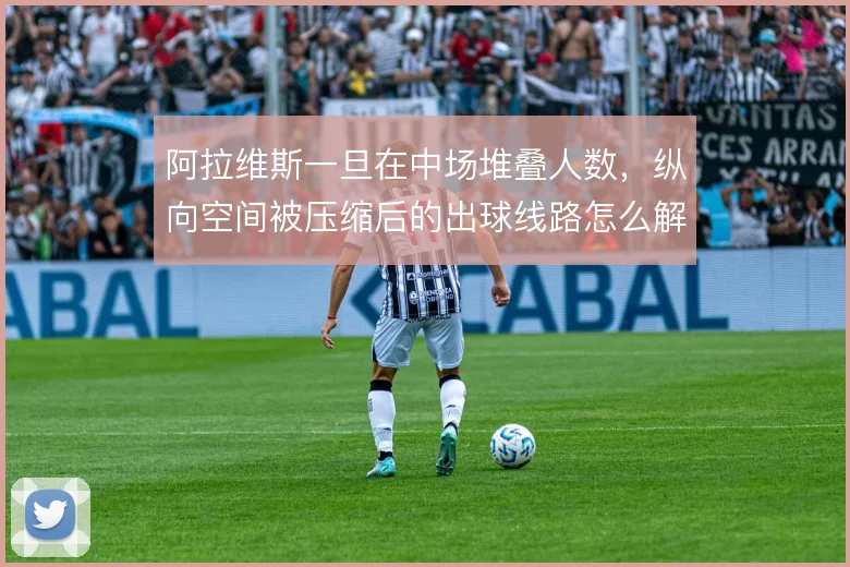 阿拉维斯一旦在中场堆叠人数，纵向空间被压缩后的出球线路怎么解