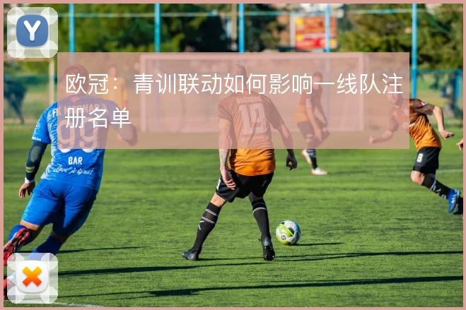 欧冠：青训联动如何影响一线队注册名单
