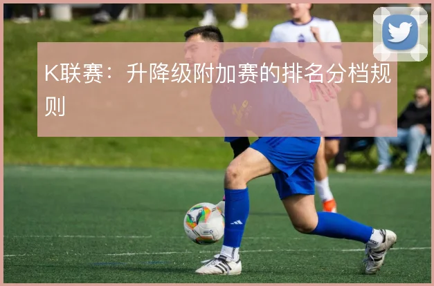 K联赛：升降级附加赛的排名分档规则