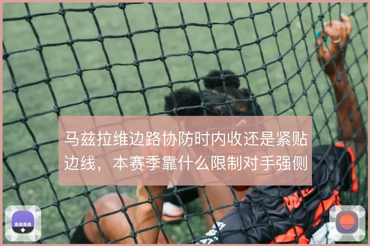 马兹拉维边路协防时内收还是紧贴边线,本赛季靠什么限制对手强侧