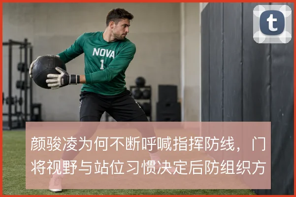 颜骏凌为何不断呼喊指挥防线，门将视野与站位习惯决定后防组织方式