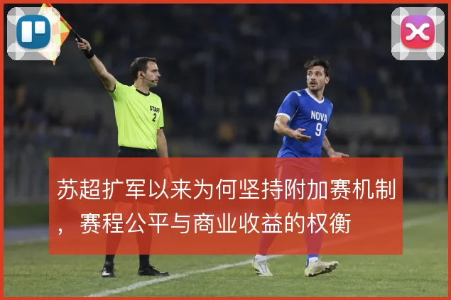 苏超扩军以来为何坚持附加赛机制，赛程公平与商业收益的权衡