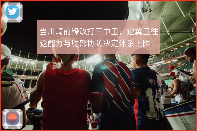 当川崎前锋改打三中卫，边翼卫往返能力与肋部协防决定体系上限